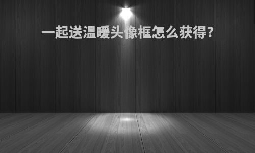 一起送温暖头像框怎么获得?