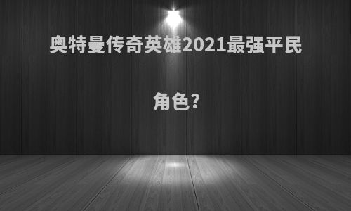 奥特曼传奇英雄2021最强平民角色?