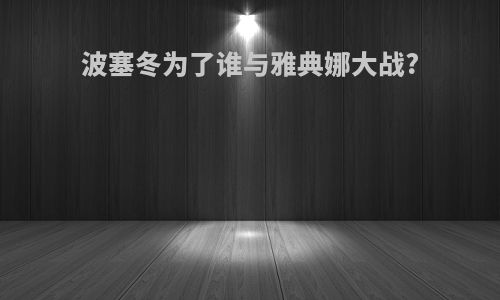 波塞冬为了谁与雅典娜大战?