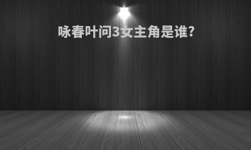 咏春叶问3女主角是谁?