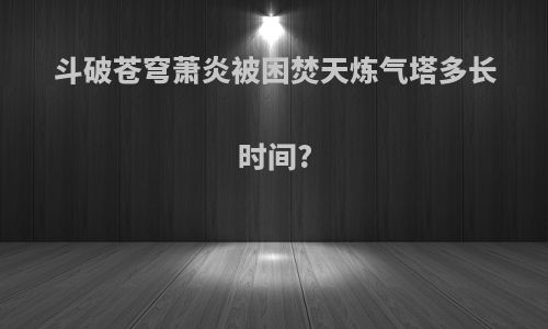 斗破苍穹萧炎被困焚天炼气塔多长时间?