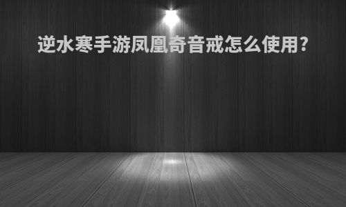 逆水寒手游凤凰奇音戒怎么使用?