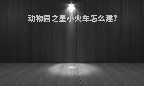 动物园之星小火车怎么建?