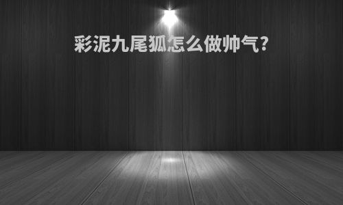 彩泥九尾狐怎么做帅气?