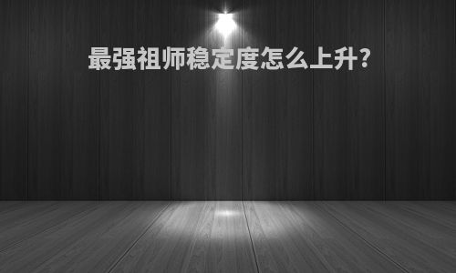 最强祖师稳定度怎么上升?