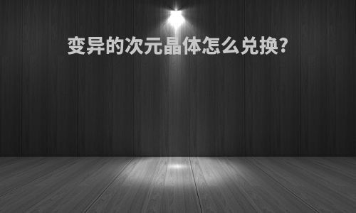 变异的次元晶体怎么兑换?