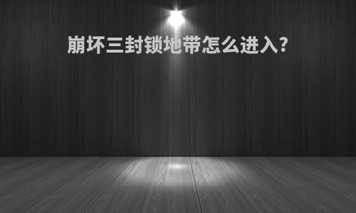 崩坏三封锁地带怎么进入?