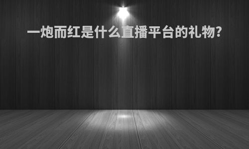 一炮而红是什么直播平台的礼物?