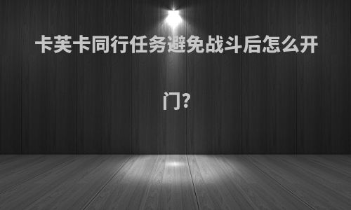 卡芙卡同行任务避免战斗后怎么开门?