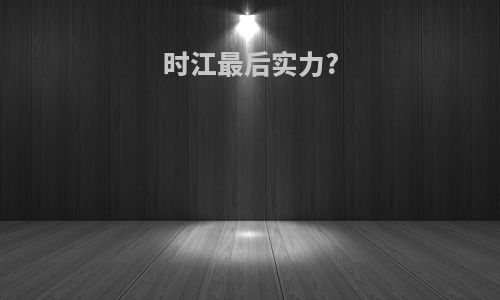 时江最后实力?