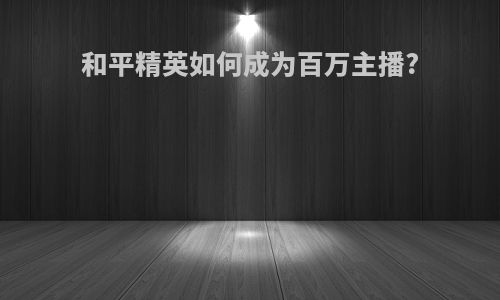 和平精英如何成为百万主播?