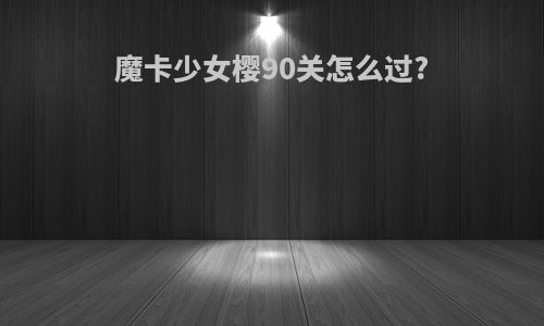 魔卡少女樱90关怎么过?
