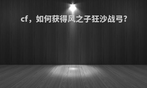 cf，如何获得风之子狂沙战弓?