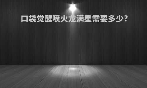 口袋觉醒喷火龙满星需要多少?