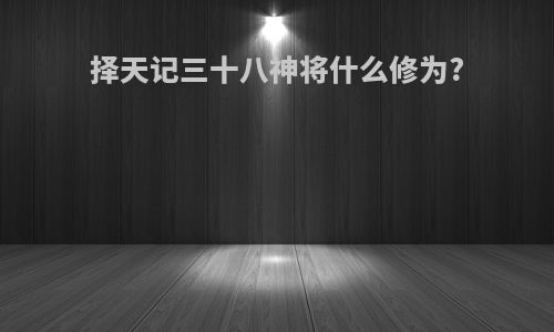 择天记三十八神将什么修为?