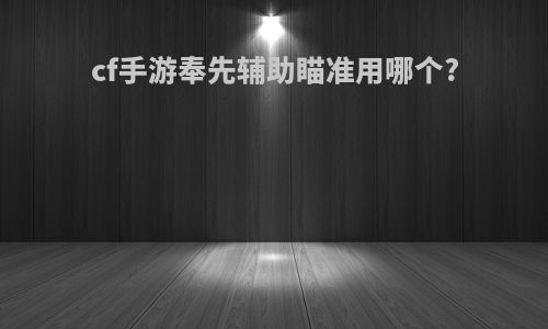 cf手游奉先辅助瞄准用哪个?