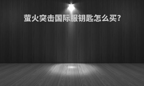 萤火突击国际服钥匙怎么买?