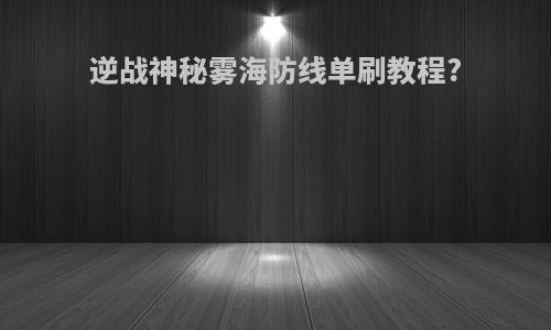 逆战神秘雾海防线单刷教程?