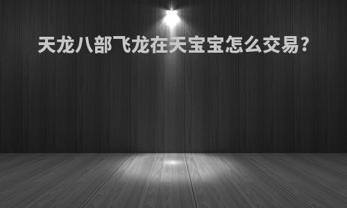 天龙八部飞龙在天宝宝怎么交易?
