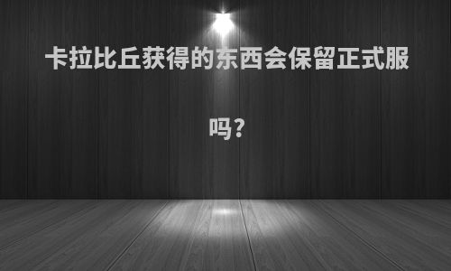 卡拉比丘获得的东西会保留正式服吗?