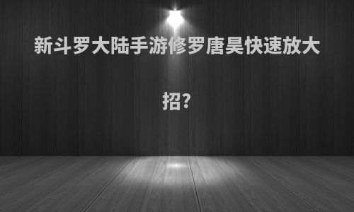 新斗罗大陆手游修罗唐昊快速放大招?