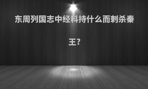 东周列国志中经科持什么而刺杀秦王?