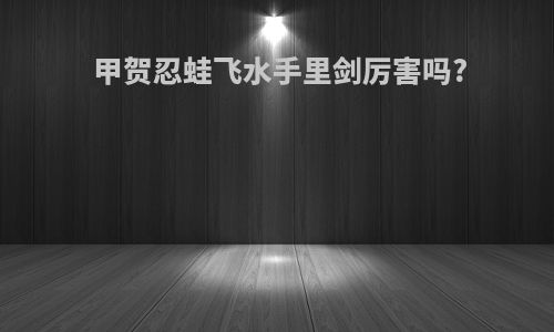 甲贺忍蛙飞水手里剑厉害吗?