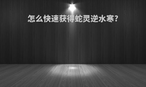 怎么快速获得蛇灵逆水寒?