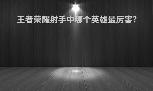 王者荣耀射手中哪个英雄最厉害?