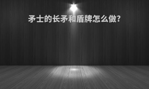 矛士的长矛和盾牌怎么做?