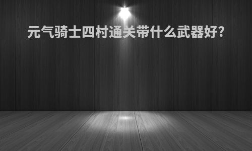 元气骑士四村通关带什么武器好?