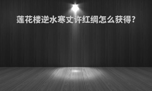 莲花楼逆水寒丈许红绸怎么获得?