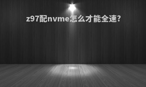 z97配nvme怎么才能全速?