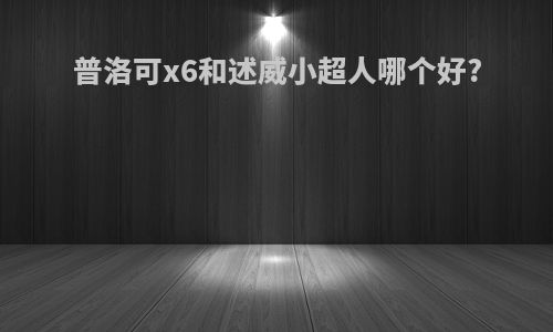 普洛可x6和述威小超人哪个好?