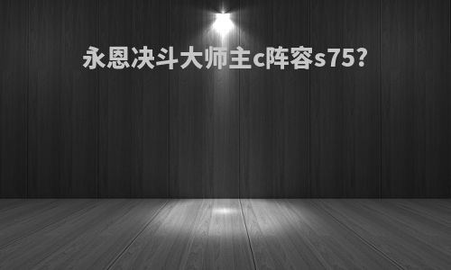永恩决斗大师主c阵容s75?