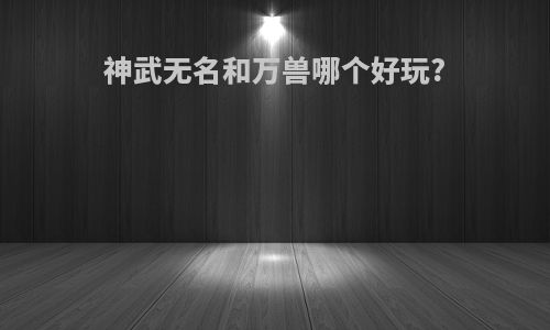 神武无名和万兽哪个好玩?