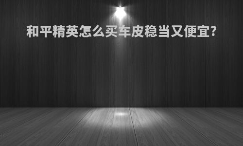 和平精英怎么买车皮稳当又便宜?